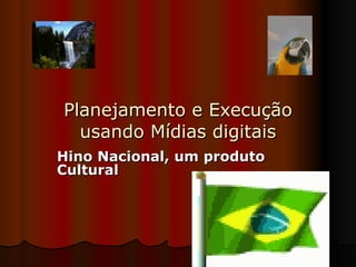 Planejamento e Execução usando Mídias digitais Hino Nacional, um produto Cultural 
