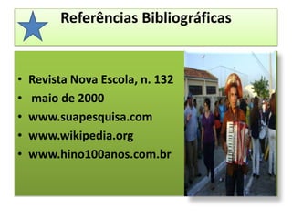 Referências Bibliográficas Revista Nova Escola, n. 132maio de 2000www.suapesquisa.com www.wikipedia.orgwww.hino100anos.com.br