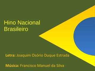 Hino Nacional
Brasileiro



Letra: Joaquim Osório Duque Estrada

Música: Francisco Manuel da Silva
 