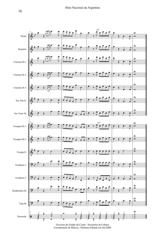 &
&
&
&
&
&
&
&
&
&
?
?
?
?
ã
bb
#
#
#
bb
bb
Flauta
Requinta
Clarinete Bb 1
Clarinete Bb 2
Clarinete Bb 3
Sax Alto Eb
Sax Tenor Bb
Trompete Bb 1
Trompete Bb 2
Trompa Eb
Trombone 1
Trombone 2
Bombardino Bb
Tuba Bb
Percussão
71 œ
Œ
œ œ œ
.œ
J
œ
œ
Œ œ œ œ
.œ
J
œ
œ
Œ
œ œ œ
.œ
J
œ
œ Œ œ œ œ
.œ
J
œ
œ Œ œ œ œ
.œ
J
œ
œ Œ .œ
J
œ
œ Œ
.œ
J
œ
71
œ Œ œ œ œ .œ
J
œ
œ Œ œ œ œ .œ
J
œ
œ Œ ˙
œ
Œ
.œ
J
œ
œ Œ .œ
J
œ
œ
Œ
.œ
J
œ
œ
Œ .œ
J
œ
71
y
œ
Œ Y
˙
œ Œ Ó
œ œ œ œ
œ
œ
œ œ œ œ
œ
œ
œ œ œ œ œ œ
œ œ œ œ
œ œ
œ œ œ œ
œ
œ
œ œ œ œ
œ œ
œ œ œ œ œ œ œ
œ œ œ œ œ œ œ
œ œ œ œ œ œ œ
œ œ œ œ
œ œ
œ œ œ œ œ œ
œ œ œ œ
œ
œ
œ œ œ œ œ œ œ
œ œ œ œ
œ œ
Ó Œ y
œ
Ó Œ œ
rall.
rall.
œ
‰ J
œ œ œ œ œ
œ
‰ J
œ œ œ œ œ
œ
‰ J
œ œ œ œ œ
œ ‰ J
œ œ œ œ œ
œ ‰ J
œ œ œ œ œ
œ ‰ J
œ œ œ œ œ
œ ‰ J
œ œ œ œ œ
œ ‰ J
œ œ œ œ œ
œ ‰ J
œ œ œ œ œ
œ ‰ J
œ œ œ œ œ
œ
‰ J
œ œ œ œ œ
œ ‰ j
œ œ œ œ œ
œ
‰ J
œ œ œ œ œ
œ
‰ J
œ œ œ œ œ
y
œ
Œ y
œ
y
œ
œ Œ œ œ
œ
Œ .œ
J
œ
œ
Œ .œ
j
œ
œ
Œ .œ
J
œ
œ Œ .œ
J
œ
œ Œ .œ
j
œ
œ
Œ .œ
j
œ
œ Œ .œ
J
œ
œ Œ .œ
J
œ
œ Œ .œ
J
œ
œ Œ ˙
œ
Œ .œ
J
œ
œ Œ .œ
j
œ
œ
Œ
.œ
J
œ
œ
Œ
.œ
J
œ
y
œ
Œ Y
˙
œ Œ ˙
w
U
w
U
w
U
w
U
w
U
w
U
w
U
w
U
w
U
wU
wU
w
U
wU
wU
Y
˙
˙
U
16
Hino Nacional da Argentina
Governo do Estado do Ceará - Secretaria da Cultura
Coordenação de Música - Partitura Editada em Set/2006
 