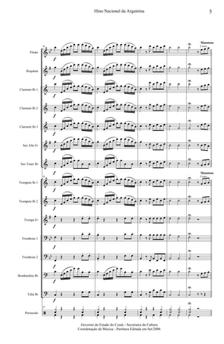 &
&
&
&
&
&
&
&
&
&
?
?
?
?
ã
bb
#
#
#
bb
bb
Flauta
Requinta
Clarinete Bb 1
Clarinete Bb 2
Clarinete Bb 3
Sax Alto Eb
Sax Tenor Bb
Trompete Bb 1
Trompete Bb 2
Trompa Eb
Trombone 1
Trombone 2
Bombardino Bb
Tuba Bb
Percussão
20 œ
f
œ œ œ œ œ œ œ œ œ œ
œ
f
œ œ œ œ œ œ œ œ œ œ
œ
f
œ œ œ œ œ œ œ œ œ œ
œ
f
œ œ œ œ œ œ œ œ œ œ
œ
f
œ œ œ œ œ œ œ œ œ œ
œ
f
œ œ œ œ œ œ œ œ œ œ
œ
f
œ œ œ œ œ œ
œ œ
20
œ
f
œ œ œ œ œ œ œ œ œ œ
œ
f
œ œ œ œ œ œ œ œ œ œ
œ
f
Œ Œ œ. œ.
œ
f
Œ Œ
œ. œ.
œ
f
Œ Œ œ. œ.
œ
f
œ œ œ œ œ œ
œ œ
œ
f
Œ Œ œ œ
20
y
œ
Œ Œ y
œ
œ Œ Œ œ
œ
œ œ œ œ œ œ œ œ œ œ
œ
œ œ œ œ œ œ œ œ œ œ
œ
œ œ œ œ œ œ œ œ œ œ
œ
œ œ œ œ œ œ œ œ œ œ
œ
œ œ œ œ œ œ œ œ œ œ
œ
œ œ œ œ œ œ œ œ œ œ
œ
œ œ œ œ œ œ
œ œ
œ
œ œ œ œ œ œ œ œ œ œ
œ
œ œ œ œ œ œ œ œ œ œ
œ.
Œ Œ œ œ
œ.
Œ Œ
œ œ
œ.
Œ Œ œ œ
œ
œ œ œ œ œ œ
œ œ
œ Œ Œ œ œ
y
œ
Œ Œ y
œ
œ Œ Œ œ
œ
‰ J
œ œ œ œ œ
œ
‰ J
œ œ œ œ œ
œ ‰ J
œ œ œ œ œ
œ ‰ J
œ œ œ œ œ
œ ‰ J
œ œ œ œ œ
œ
‰ J
œ œ œ œ œ
œ ‰ J
œ œ œ œ œ
œ ‰ J
œ œ œ œ œ
œ ‰ J
œ œ œ œ œ
œ ‰ J
œ œ œ œ œ
œ
‰ J
œ œ œ œ œ
œ ‰ j
œ œ œ œ œ
œ
‰ J
œ œ œ œ œ
œ ‰ J
œ œ œ œ œ
y
œ
Œ Œ y
œ
œ Œ œ œ
˙ ˙
˙ ˙
˙ ˙
˙ ˙
˙ ˙
˙ ˙
˙ ˙
˙ ˙
˙ ˙
˙ ˙
˙ ˙
˙ ˙
˙ ˙
˙ ˙
Y
˙
Y
˙
˙ ˙
Canto
Canto
Maestoso
Maestoso
˙U
‰
œ œ œ
˙U
‰ œ œ œ
˙U
‰
œ œ œ
˙
U
‰ œ œ œ
˙
U
‰ œ œ œ
˙
U
‰ œ œ œ
˙
U
‰ œ œ œ
˙
U
‰ œ œ œ
˙
U
‰ œ œ œ
˙U
Ó
˙U
Ó
˙
U
Ó
˙U
‰ œ œ œ
˙
U
‰ ‰ Œ
Y
˙
U
Ó
˙ Ó
5Hino Nacional da Argentina
Governo do Estado do Ceará - Secretaria da Cultura
Coordenação de Música - Partitura Editada em Set/2006
 