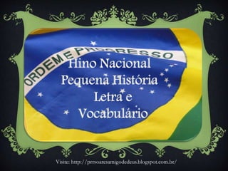 Hino Nacional
Pequena História
Letra e
Vocabulário
Visite: http://prrsoaresamigodedeus.blogspot.com.br/
 