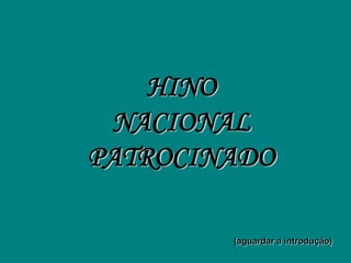 HINO
 NACIONAL
PATROCINADO

        (aguardar a introdução)
 