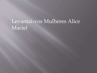 Levantai-vos Mulheres Alice
Maciel
 