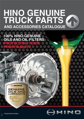 AND ACCESSORIES CATALOGUE
BW2525
100% HINO GENUINE
OILS AND OIL FILTERS
PROTECTING YOUR
PROFITABILITY.
HINO GENUINE
TRUCK PARTS
A Toyota Group Company
 
