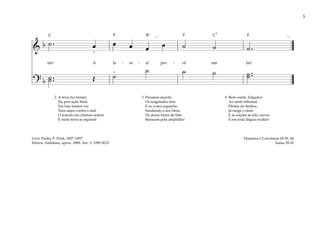 5
&
b ˙ . œ œ œ œ œ ˙ ˙ ˙ .
tar! A Is - ra - el pro - vê um lar!
? b ˙ ..
˙ Œ ˙
˙ ˙ ˙ ˙ ..
˙
3
[ ]
5
2. A terra faz tremer
Na provação final;
Em luta iremos ver
Teus anjos contra o mal.
O mundo em chamas arderá
E outra terra se erguerá!
3. Hosanas alçarão
Os resgatados teus
E as vozes erguerão
Saudando a seu Deus.
Os doces hinos de Sião
Ressoam pela amplidão!
4. Bem-vindo, Julgador,
Ao santo tribunal;
Eleitos do Senhor,
Já surge o sinal.
E as nações se irão curvar
E em toda língua exultar!
Doutrina e Convênios 45:39, 44
Isaías 35:10
Letra: Parley P. Pratt, 1807–1857
Música: Anônimo, aprox. 1889. Arr. © 1990 SUD
F F
F
C C7
Bf
 