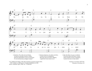 7
&
#
œ œ œ œ œ œ ˙ œ œ
˙ œ œ ˙ œ . œ
j
les - tes: Ho - sa - na, ho - sa - na ao Deus de Be -
?
# ˙ ˙ w
w w
w ˙
˙ ˙
1 1
1
3
1
2
2 3
2
2 3
&
#
˙ . œ œ œ œ œ
˙
œ œ œ . œ
J
œ œ
lém. A e - le se - jam gló - ria, po - der e do -
?
# ˙ ..
˙ Œ
w
w w
w #
w
w
1
3 3
4
4 2
&
#
œ œ œ œ œ œ œ . œ
j
œ œ œ œ œ
œ œ œ ˙ œ œ ˙ .
mí - nio, De ho - je pa - ra sem - pre, A - mém e a - mém!
?
# ˙
˙ ˙
w
w
w
w ˙
˙
˙
˙ ..
˙
]
[
2
3 3
2. Estende, ó Pai, sobre nós tua bênção,
Tal qual no princípio restaura o poder;
Que teus missionários os povos convençam
E o véu da descrença consigam romper!
3. Faremos depressa, em solene convênio,
O reino do céu se restabelecer;
Bem logo entre nós estará o Milênio,
A glória de Cristo iremos rever!
4. Que dia ditoso em que os cordeiros
Com feros leões sem temor viverão;
Serão reunidos na terra os herdeiros
E juntos louvores a Cristo darão!
Doutrina e Convênios 109:79–80
Doutrina e Convênios 110
Letra: William W. Phelps, 1792–1872. Incluído no primeiro hinário SUD,
1835. Cantado na dedicação do Templo de Kirtland, em 1836.
Música: Anônimo, aprox. 1844. Arr. © 1990 SUD
G G
G
G G G
D
D7
D
D D7
D7
C
C
C
A7
 