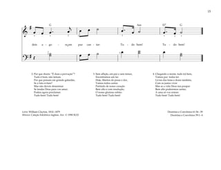 15
&
#
œ œ œ . œ
j
œ œ ˙ œ . œ ˙ œ . œ ˙
deis a - go - ra em paz can - tar: Tu - do bem! Tu - do bem!
?
# Œ
˙
˙ œ œ ˙ œ ˙
˙ œ ˙
˙
3 3
3
5
3 1
1
1 2 2
2
2. Por que dizeis: “É dura a provação”?
Tudo é bom, não temais.
Por que pensais em grande galardão,
Se a luta evitais?
Mas não deveis desanimar
Se tendes Deus para vos amar;
Podeis agora proclamar:
Tudo bem! Tudo bem!
3. Sem aflição, em paz e sem temor,
Encontramos um lar.
Hoje, libertos do pesar e dor,
Vamos todos cantar.
Partindo de nosso coração
Bem alto e com resolução,
O nosso glorioso refrão:
Tudo bem! Tudo bem!
4. Chegando a morte, tudo irá bem,
Vamos paz todos ter.
Livres das lutas e dores também,
Com os justos viver
Mas se a vida Deus nos poupar
Bem alto poderemos cantar,
A uma só voz entoar:
Tudo bem! Tudo bem!
Doutrina e Convênios 61:36–39
Doutrina e Convênios 59:1–4
Letra: William Clayton, 1814–1879
Música: Canção folclórica inglesa. Arr. © 1990 SUD
˘
G G
D7
Am
 