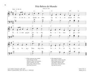 18
&
# 4
4 œ œ œ œ œ œ œ ˙
œ œ œ œ œ œ ˙
1. Pe - la be - le - za que há no chão E a be - le - za que há no céu,
?
# 4
4
w
w
˙
˙
˙
˙ ˙ ˙ œ œ
œ ˙
˙
q= 88–116
[ ]
3
3
5
3
5
2
2
2
Alegre
&
#
œ œ œ œ œ œ œ ˙
œ œ œ œ œ œ ˙
Pe - lo a - mor que em pro - fu - são, Re - ce - be - mos a gra - nel.
?
# w
w
˙
˙
˙
˙ ˙ ˙ œ œ
œ ˙
˙
2
2
2
3
3
5
3
5
&
#
œ œ œ œ œ . œ
J
˙
œ œ œ œ œ œ ˙
Ou - ve, ho - je, ó Deus de a - mor, Es - te hi - no de lou - vor.
?
#
œ œ ˙
˙
w
w
˙
˙
˙
˙ ˙ œ œ ˙
]
[
1
5
1
1
2 3
3
4
2
3
Pela Beleza do Mundo
(Hinos, Nº. 49)
3. Pela alegria do amor
Que os pais e irmãos nos dão
Pelos amigos que ao redor,
Tão gentis e amáveis são.
Ouve, hoje, ó Deus de amor,
Este hino de louvor.
Salmos 95:1–6
Salmos 33:1–6
Letra: Folliot S. Pierpoint, 1835–1917
Música: Conrad Kocher, 1786–1872. Arr. © 1990 SUD
2. Pelas surpresas que contém
Cada dia que nos dás
Pássaros, flores, rios também,
Chuva estrelas, sol e mar.
Ouve, hoje, ó Deus de amor,
Este hino de louvor.
˘ ˘ ˘
˘
˘
G G G
G
G
G
G G G
D7
D7
D7
D7
C C
C
C
C
 