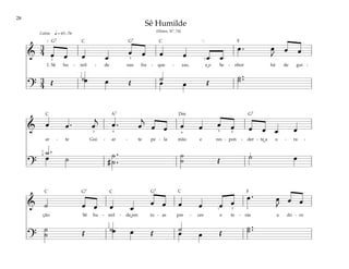 28
&
3
4 œ œ œ œ
œ œ œ œ œ œ
œ . œ
J
œ œ
1. Sê hu - mil - de nas fra - que - zas, e o Se - nhor há de gui -
?
3
4 Œ ˙ Œ ˙ Œ
˙ ..
˙
œ œ œ œ
q = 63–76
[ ]
3
1
2
5 1
Calmo
& œ œ . œ
j
œ . œ
j
œ œ œ œ œ œ œ œ œ œ
ar - te Gui - ar - te pe - la mão e res - pon - der - te a o - ra -
?
˙ .
#
˙ .
.
˙
˙
˙ Œ ˙ œ
œ ˙
1
4
3 4 4 4
5
1
& ˙ œ œ œ œ
œ œ œ œ œ œ
œ . œ
J
œ œ
ção. Sê hu - mil - de em tu - as pre - ces e te - rás a do - ce
?
˙
˙ Œ ˙ Œ ˙ Œ
˙ ..
˙
œ œ œ œ
1 2 5
1
2
Sê Humilde
(Hinos, Nº. 74)
˘
˘
˘
F
F
G7 G7
G7
G7
G7
Dm
C C
C
C C C
A7
 