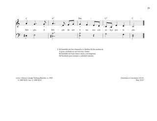 29
& œ œ . œ
j
œ . œ
j
œ œ œ œ œ œ œ œ œ œ ˙
bên - ção, A bên - ção de sen - ti - res seu con - so - lo e pro - te - ção.
?
# œ ˙ #
˙ .
.
˙
˙
˙ Œ ˙ œ ˙
˙
[ ]
4 2 5 1
2
2. Sê humilde em teu chamado e o Senhor há de ensinar-te
A pura caridade ao servires teu irmão.
Sê humilde em tuas lutas e terás a recompensa
De herdares para sempre a celestial mansão.
Doutrina e Convênios 112:10
Éter 12:27
Letra e Música: Grietje Terburg Rowley, n. 1927.
© 1985 SUD. Arr. © 1990 SUD
˘
G7
Dm
C C
A7
 