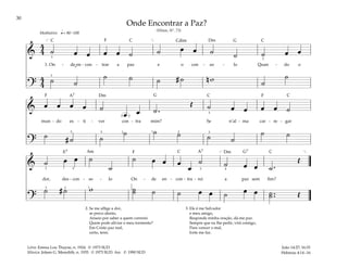 30
&
4
4 ˙ œ œ œ œ ˙ ˙ œ œ ˙ ˙ ˙ œ œ
1. On - de en - con - trar a paz e o con - so - lo Quan - do o
?
4
4 ˙ ˙
˙ ˙ ˙ # ˙ n w ˙
˙
q= 80–100
[ ]
3
3
2
Meditativo
& œ œ œ œ ˙
œ œ ˙ .
Œ ˙ œ œ œ œ ˙
mun - do es - ti - ver con - tra mim? Se n’al - ma car - re - gar
?
˙ # ˙ ˙
˙ ˙ ˙ ˙ ˙
˙ ˙
( )
1
5 5 2 2 3
3
& ˙ œ œ ˙
˙
˙ œ œ œ
œ
˙ ˙ œ œ ˙ .
Œ
dor, des - con - so - lo On - de en - con - tra - rei a paz sem fim?
?
˙ # ˙ w ˙
˙ ˙ ˙ œ œ ˙ œ œ ˙ ..
˙ Œ
[ ]
3 2
2 5
1
1
2
5 4
2. Se me aflige a dor,
se perco alento,
Anseio por saber a quem correrei.
Quem pode aliviar o meu tormento?
Em Cristo paz real,
certo, terei.
3. Ele é me Salvador
e meu amigo,
Responde minha oração, dá-me paz.
Sempre que eu lhe pedir, virá comigo,
Para vencer o mal,
forte me faz.
João 14:27; 16:33
Hebreus 4:14–16
Onde Encontrar a Paz?
(Hinos, Nº. 73)
Letra: Emma Lou Thayne, n. 1924. © 1973 SUD
Música: Joleen G. Meredith, n. 1935. © 1973 SUD. Arr. © 1990 SUD
˘
F F
F
F G
G
G7
Dm
Dm
Dm
E7
C C Cd C
C
C
C C
A7
Am
A7
 