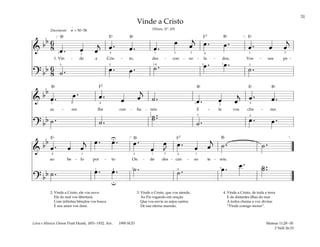 31
&
bb 6
8 œ . œ œ
j œ . œ . œ .
œ œ
j œ . œ . œ . œ œ
j
1. Vin - de a Cris - to, des - con - so - la - dos, Vos - sos pe -
? bb 6
8 ˙ . œ . œ . ˙ . œ . œ .
˙ .
q = 50–58
[ ]
1 1
1
1
2
2
2 2
2
1-4
4 4
3
5
5
Docemente
&
bb
œ . œ . œ . œ œ
j
˙ . œ . œ œ
j œ . œ .
sa - res lhe con - fia - reis. E - le vos cha - ma
? bb ˙ . ˙ .
˙ ..
˙
˙ . œ . œ .
2
2
5 4
5
1
2
1 4
1
&
bb
œ . œ œ
j œ . œ . œ .
œ
œ
J
œ . œ œ
j
˙ . ˙ .
ao be - lo por - to On - de des - can - so te - reis.
? bb ˙ . œ . œ . ˙ . ˙ . œ . œ . ˙ ..
˙
[ ]
4 4 4
2 5
4
1 1 1
1
5
3
U
u
2. Vinde a Cristo, ele vos ouve.
Ele do mal vos libertará;
Com infinitas bênçãos vos busca
E seu amor vos dará.
3. Vinde a Cristo, que vos atende,
Ao Pai rogando em oração
Que vos envie os anjos santos
De sua eterna mansão.
4. Vinde a Cristo, de toda a terra
E de distantes ilhas do mar
A todos chama a voz divina:
“Vinde comigo morar”.
Vinde a Cristo
(Hinos, Nº. 69)
Mateus 11:28–30
2 Néfi 26:33
Letra e Música: Orson Pratt Huish, 1851–1932. Arr. 1990 SUD
F7
F7
F7
Ef Ef
Ef
Ef
Bf Bf Bf
Bf
Bf
Bf
Bf Bf
 