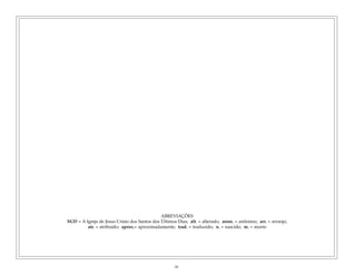 ABREVIAÇÕES
SUD = A Igreja de Jesus Cristo dos Santos dos Últimos Dias; alt. = alterado; anon. = anônimo; arr. = arranjo;
atr. = atribuído; aprox.= aproximadamente; trad. = traduzido; n. = nascido; m. = morto
iv
 