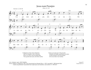 55
&
b 3
4
œ œ œ œ œ œ œ œ œ œ œ œ ˙ œ œ
1. Je - sus num pre - sé - pio, sem ber - ço nas - ceu, Dei -
? b
3
4 Œ
˙ ..
˙ ˙ ..
˙ ˙ ..
˙ ˙ ..
˙
q= 60–80
1 1 1
2 2
3
5
[ ]
Reverente
&
b œ œ œ œ œ œ œ œ œ œ ˙ œ œ œ œ œ œ œ œ œ
ta - ram na pa - lha o cor - pi - nho seu, Es - tre - las bri - lhan - do ba -
? b
˙ ..
˙ ˙ ..
˙ ˙ œ ˙
Œ
˙ ..
˙ ˙ ..
˙
3 3
3
5
4
4 4
2
2 2
1 1 1 1
&
b œ œ œ ˙ œ œ œ œ œ œ œ œ œ œ œ œ ˙
nha - vam de luz O lin - do in - fan - te, me - ni - no Je - sus.
? b
˙ ..
˙ ˙ ..
˙ ˙ ..
˙ ˙
˙ œ ˙ œ ˙
˙
[ ]
4 3
1 1
Jesus num Presépio
(Hinos, Nº. 127)
2. Mugiram os bois e Jesus despertou
Mas era tranqüilo e não se assustou
Jesus, eu te amo; com teu meigo olhar,
Vem, guarda meu sono, meu terno sonhar.
3. Jesus, eu te peço que veles por mim
Amando-me sempre, guardando-me assim.
A todos meninos vem dar proteção
E leva-nos todos à tua mansão.
Lucas 2:7
Lucas 18:15–17
Letra: Anônimo. aprox. 1883, Filadélfia
Música: William J. Kirkpatrick, 1838–1921; harmonizado por Rosalee Elser, n. 1925. Copyright © 1980 Rosalee Elser.
Usado com permissão. E’permitido fozer cópios para uso doméstico, nás lucrativo. © 1990 SUD
Gm
Gm Gm
C
C7
C7 C7
Bf
F
F F
F
F
 