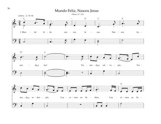 56
&
2
4 œ œ . œ œ . œ
j
œ œ œ . œ
j
œ . œ
j
˙ ˙
1. Mun - do fe - liz, nas - ceu Je - sus. Nas - ceu tra -
?
2
4 ˙ œ . œ
J
œ œ ˙
˙ ˙
q= 76–96
[ ]
3
2
4
Jubiloso
&
œ . œ
J
˙ œ . œ
J
œ œ œ œ œ . œ œ
œ
zen - do a luz! Tra - zen - do a sal - va - ção, Tra -
?
˙ ˙
˙ œ ..
œ ‰ œ
œ
˙
5 3
&
œ œ œ œ œ . œ œ œ œ œ œ œ œ œ . œ œ œ œ œ œ œ
zen - do a re - den - ção, Lou - ve - mos ao Se - nhor, Lou - ve - mos ao Se -
? œ
œ
˙ ∑ œ œ œ
˙
3 3 5
Mundo Feliz, Nasceu Jesus
(Hinos, Nº. 121)
˘ ˘
˘
F
G
G7
G
C C
C
 