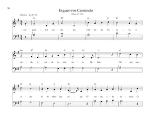 58
&
# 4
4 œ ˙ œ œ ˙
˙
œ œ œ œ ˙ œ œ
1. Er - guei - vos can - tan - do, Che - ios de tri - un - fo, E
?
# 4
4 Œ
w
w w
w w
w
˙ ˙
q= 88–104
3
2
4
3
Majestoso
&
#
˙ œ œ œ œ œ œ ˙ œ . œ
j
˙ .
Œ ˙ œ œ
vin - de, ó vin - de to - dos pa - ra Be - lém; Ho - je é nas -
?
# ˙ ˙ ˙ œ œ ˙ ˙ ˙ . Œ
w
w
3
2
3
1
3
&
# ˙ ˙ œ œ œ œ œ . œ
j
œ œ œ œ œ œ ˙ œ
œ
ci - do O Se - nhor dos an - jos. Ó vin - de, a - do - re - mos; Ó
?
# ˙ ˙ ˙ ˙ ˙ . Œ
œ œ œ œ ˙ .
Œ
1
2 3 1 5 3 3
2
4
Erguei-vos Cantando
(Hinos, Nº. 122)
G G G
G
G
G G
D7 D7
D
D
D
D D D
Em
C
A7 A7
A
˘
 