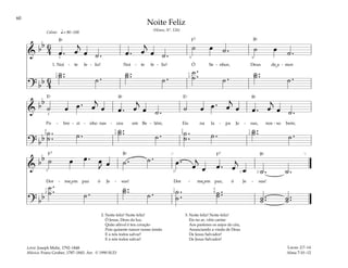 60
&
bb 6
4 œ . œ
j
œ ˙ . œ . œ
j
œ ˙ .
˙ œ ˙ . ˙ œ ˙ .
1. Noi - te fe - liz! Noi - te fe - liz! Ó Se - nhor, Deus de a - mor
? bb 6
4
˙ ..
˙ ˙ .
˙ ..
˙ ˙ .
˙ .
.
˙ ˙ .
˙ ..
˙ ˙ .
q= 80–100
3
1
2
1
3
5 4
Calmo
&
bb
˙ œ œ . œ
j
œ œ . œ
j
œ ˙ . ˙ œ œ . œ
j
œ œ . œ
j
œ ˙ .
Po - bre - zi - nho nas - ceu em Be - lém; Eis na la - pa Je - sus, nos - so bem;
? bb
˙ .
.
˙ ˙ .
˙ ..
˙ ˙ . ˙ .
.
˙ ˙ .
˙ ..
˙ ˙ .
1
2
2
5
3
2
5
1
2
&
bb ˙ œ œ . œ
J œ ˙ . ˙ . œ .
œ
j
œ œ . œ
j
œ ˙ . ˙ .
Dor - me em paz ó Je - sus! Dor - me em paz, ó Je - sus!
? bb
˙ .
.
˙ ˙ .
˙ ..
˙ ˙ . ˙ .
.
˙
˙ ..
˙ ˙ ..
˙ ˙ ..
˙
[ ]
3
1
3
1
5
5
2
4
1 2
Noite Feliz
(Hinos, Nº. 126)
2. Noite feliz! Noite feliz!
Ó Jesus, Deus da luz,
Quão afável é teu coração
Pois quiseste nascer nosso irmão
E a nós todos salvar!
E a nós todos salvar!
3. Noite feliz! Noite feliz!
Eis no ar, vêm cantar
Aos pastores os anjos do céu,
Anunciando a vinda de Deus
De Jesus Salvador!
De Jesus Salvador!
Lucas: 2:7–14
Alma 7:10–12
Letra: Joseph Mohr, 1792–1848
Música: Franz Gruber, 1787–1843. Arr. © 1990 SUD
F7
F7 F7
Ef Ef
Bf
Bf
Bf
Bf Bf
Bf
˘
˘
˘
 