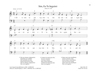 61
&
4
4 œ . œ
j
œ œ
œ . œ
J
œ œ œ . œ
j
œ œ œ . œ
j
˙
1. Sal - va - dor, eu que - ro a - mar - te, Em tua sen - da que - ro an - dar,
?
4
4
∑ ˙ œ œ ˙ ˙ ˙ ˙
q
3
= 76 –96
2
4
Sereno
& œ œ œ œ œ œ œ œ # œ œ œ œ œ œ ˙
So - cor - rer o ir - mão a - fli - to, Mi - nha for - ça em ti bus - car.
?
w
w w
w w
w
w
w
2
3
1
2 2 2 1
&
œ . œ
J
œ œ œ . œ
j
œ œ ˙ œ œ œ . œ
j
˙
Sal - va - dor eu que - ro a - mar - te Sim, eu te se - gui - rei.
?
˙
˙ ˙ ˙ œ œ
˙ b ˙
w œ . œ
J
˙
˙
[ ]
1
3
5 4
1
3
3
1
1
Sim, Eu Te Seguirei
(Hinos, Nº. 134)
2. Não me entrego a julgamentos,
Imperfeito sou também
Nos recônditos da alma,
Dores há que não se vêem.
Não me entrego a julgamentos
Sim, eu te seguirei.
3. Cuidarei do irmão que sofre,
Sua dor consolarei
E ao fraco e ferido
Meu auxílio estenderei.
Cuidarei do irmão que sofre
Sim, eu te seguirei.
4. Quero amar meu semelhante,
Como tu amaste a mim
Dá-me forças, ó meu Mestre,
Para ser teu servo enfim.
Quero amar meu semelhante
Sim, eu te seguirei.
João 13:34–35
I João 3:16–19; 4:21
Letra: Susan Evans McCloud, n. 1945. © 1985 SUD
Música: K. Newell Dayley, n. 1939. © 1985 SUD. Arr. © 1990 SUD
F
F
G G
G
G7
G7
Dm
D
C C
C
C C C
˘ ˘
˘
˘
˘
 