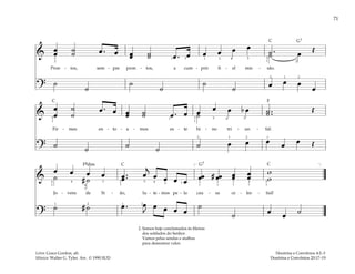 71
&
œ
œ ˙
˙ œ . œ œ
œ ˙
˙ œ . œ œ œ œ œ
˙ .
˙ œ Œ
Pron - tos, sem - pre pron - tos, a cum - prir fi - el mis - são.
?
˙
˙
˙
˙ œ œ œ
œ
˙
˙
5
2
1 2 2
1 4 5
3
3
1
1 2
2
& œ œ œ b œ ˙ ..
˙ Œ
œ
œ
˙
˙
œ . œ œ
œ ˙
˙ œ . œ ˙
Fir - mes en - to - a - mos es - te hi - no tri - un - fal:
? ˙ ˙ ˙ ˙ ˙ œ œ œ œ œ Œ
5
1
1 3
1
3
5 4
2 2
1 1
&
œ œ œ œ
˙ # ˙ œ ..
œ œ
j
œ œ œ œ
œ
œ # œ
œ œ
œ œ
œ
w
w
Jo - vens de Si - ão, lu - te - mos pe - la cau - sa ce - les - tial!
?
˙ # ˙ œ . œ
J
œ œ œ œ
˙
˙ œ œ ˙
[ ]
1
1
5
1
5 5
1
4
1
3
1
3
1
3
4 2
1
2
1
2
3
4
1
4
2
1
2. Somos hoje conclamados às fileiras
dos soldados do Senhor.
Vamos pelas sendas e atalhos
para demostrar valor.
Doutrina e Convênios 4:2–3
Doutrina e Convênios 20:17–19
Letra: Grace Gordon, alt.
Música: Walter G. Tyler. Arr. © 1990 SUD
Fsd
F
G7
G7
C
C
C C
 