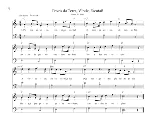 72
&
4
4 œ œ . œ œ œ œ œ . œ ˙ œ œ . œ œ œ œ œ . œ ˙
1. Po - vos da ter - ra, vin - de, es - cu - tai! Os men - sa - gei - ros de nos - so Pai.
?
4
4 ˙ ˙ ˙ ˙ ˙ ˙ ˙ ˙
q = 92–108
[ ]
2 2 2
3 1
4 5 4
Com decisão
& œ œ . œ œ œ œ œ . œ ˙ œ œ . œ œ œ ˙ . Œ
An - jos de gló - ria can - tam re - frão: “Eis a Res - tau - ra - ção!”
?
˙ ˙ ˙ ˙ ˙ ˙ ˙ œ Œ
2 3 2 4 5 1 2
&
œ œ œ . œ
J
œ œ œ œ ˙ œ œ œ . œ
J
œ œ œ œ ˙
A ver - da - de, cla - ra co - mo a luz Do e - van - ge - lho ple - no de Je - sus
?
˙ ˙ ˙ ˙ ˙ ˙ ˙ ˙
4
1 2
4 2
Coro
& œ œ . œ œ œ œ œ . œ ˙ œ œ . œ œ œ ˙ . Œ
Ho - je é pre - ga - da pa - ra mi - lhões, Em to - das as na - ções!
?
˙ ˙ ˙ ˙ ˙ ˙ ˙ ..
˙ Œ
[ ]
2 2 2
1
4 5
3
Povos da Terra, Vinde, Escutai!
(Hinos, Nº. 168)
F
F
F
F
G7
G7
G7
G7
Dm
C C
C
C
C C C
C
C
˘
˘
˘
 