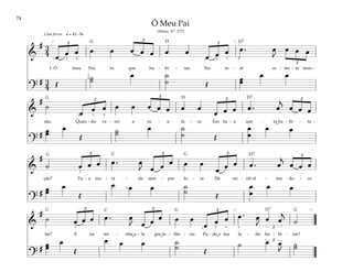 74
&
# 3
4 œ œ œ œ œ œ œ œ œ œ
œ œ œ œ . œ
J
œ œ œ
£ £ £
£
1. Ó meu Pai, tu que ha - bi - tas Na re - al ce - les - te man -
?
# 3
4 Œ
˙
˙ œ ˙
˙ Œ
œ
œ
œ œ
q = 42–56
[ ]
1 3 4
2
4
1 2 3 5
Com fervor
&
#
˙
œ œ œ œ œ œ œ œ œ œ
œ œ œ œ . œ
j
œ œ œ
£ £ £ £
são, Quan - do ve - rei a tu - a fa - ce Em tu - a san - ta ha - bi - ta -
?
# œ
œ
œ
Œ
˙
˙
œ ˙
˙ Œ
œ
œ
œ œ
1 3 4
&
#
˙ œ œ œ œ . œ
J œ œ œ œ œ
œ œ œ œ . œ
j
œ œ œ
£ £ £ £
ção? Tu - a mo - ra - da sem - pre fo - ra De mi - nh‘al - ma do - ce
?
# œ
œ
œ
Œ
œ œ œ ˙
˙ Œ
œ
œ
œ œ
2
2
&
#
˙ œ œ œ œ . œ
J œ œ œ œ œ
œ œ œ œ . œ
J
œ œ
j
˙
£ £ £
£
lar? E na mi - nha a - le gre in - fân - cia Pu - de a teu la - do ha - bi - tar?
?
# œ
œ
œ
Œ
œ œ œ ˙
˙ Œ
˙ œ œ
J
˙
˙
£
[ ]
2 2
1 4 5
Ó Meu Pai
(Hinos, Nº. 177)
G
G
G G
G
G
G
D
D D7
D7
D7
D7
C
C
˘
˘
˘ ˘
 