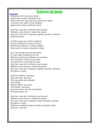 Colunas da Igreja
AmandaFerrari
Mulheres de fé coluna da igreja
Sejam bem vindas mulheres de fé
Estão entrando aqui agora as colunas da igreja
Trazendo nas mãos a sua bandeira
Sejam bem vindas mulheres de fé!
Aqui tem, aqui tem mulheres que buscam
Mulheres que choram, mulher de oração
Aqui tem, aqui tem mulheres ungidas, lavadas, remidas
Mulheres de fé
A bíblia revela que várias mulheres
Foram referência na casa de Deus
Mulheres prudentes, mulher profetiza
Que deram a vida pra agradar a Deus
Aqui vejo essas que são preciosas
E o seu valor excede ao de rubi
Mulheres de fé que brilharam no passado
Se você olhar aí bem do seu lado
Vai encontrar uma brilhando aqui
Aqui tem, aqui tem mulheres que buscam
Mulheres que choram, mulher de oração
Aqui tem, aqui tem mulheres ungidas, lavadas, remidas
De glória e unção
Aqui tem Débora, aqui tem
Aqui tem Ana, aqui tem
Tem sunamita tem também
Tem Mirian
Marta e Maria, aqui tem
Tem Noemi, aqui tem
Aqui tem Ester, ela não se intimida
Na presença do rei
Aqui tem, aqui tem mulheres que buscam
Mulheres que choram, mulher de oração
Aqui tem, aqui tem mulheres unidas, lavadas, remidas
De glória e unção
Mulheres ungidas lavadas remidas de gloria unção
Aqui tem, aqui tem
 