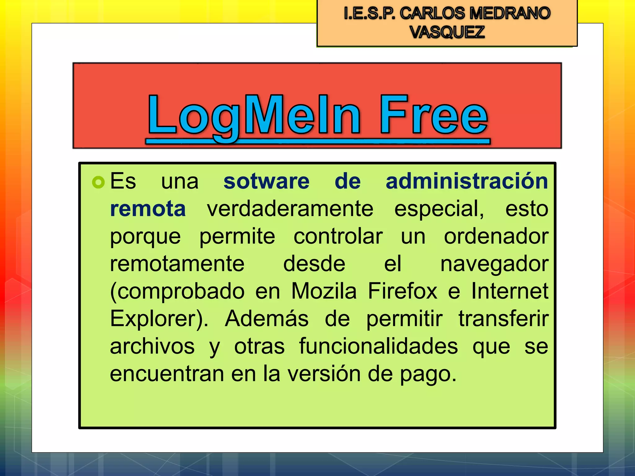  Es una sotware de administración
remota verdaderamente especial, esto
porque permite controlar un ordenador
remotamente desde el navegador
(comprobado en Mozila Firefox e Internet
Explorer). Además de permitir transferir
archivos y otras funcionalidades que se
encuentran en la versión de pago.
 