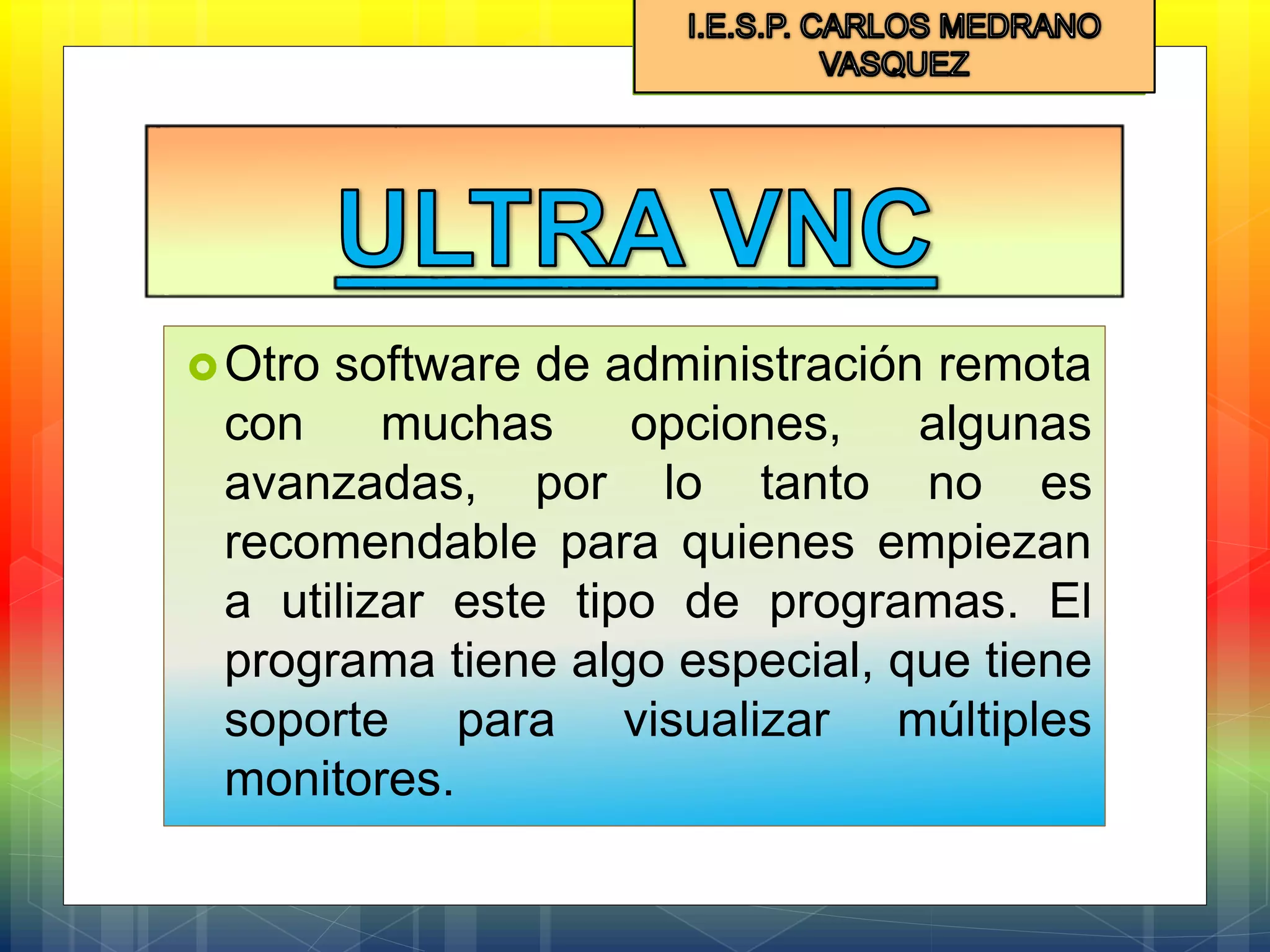 Otro software de administración remota
con muchas opciones, algunas
avanzadas, por lo tanto no es
recomendable para quienes empiezan
a utilizar este tipo de programas. El
programa tiene algo especial, que tiene
soporte para visualizar múltiples
monitores.
 