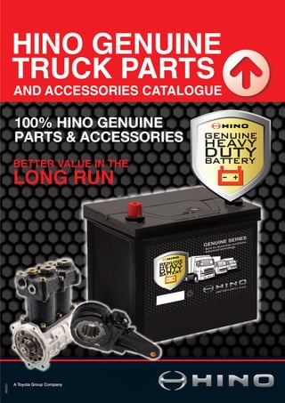 AND ACCESSORIES CATALOGUE
BW2507
100% HINO GENUINE
PARTS & ACCESSORIES
HINO GENUINE
TRUCK PARTS
A Toyota Group Company
LONG RUN
BETTER VALUE IN THE
 