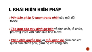 Văn bản pháp lý quan trọng nhất của một đất
nước
Tập hợp các quy định cơ bản về tính chất, tổ chức,
phương thức vận hành của nhà nước
Phân chia quyền lực và mối quan hệ giữa các cơ
quan của chính phủ, giữa họ với công dân
 