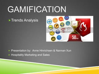 GAMIFICATION
Trends Analysis
 Presentation by: Anne Hinrichsen & Nannan Xun
 Hospitality Marketing and Sales
 