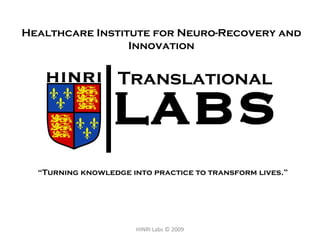 Healthcare Institute for Neuro-Recovery and Innovation HINRI Labs © 2009 “ Turning knowledge into practice to transform lives.” Translational 