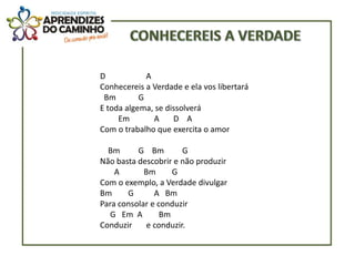 D            A
Conhecereis a Verdade e ela vos libertará
 Bm        G
E toda algema, se dissolverá
     Em        A    D A
Com o trabalho que exercita o amor

  Bm      G Bm         G
Não basta descobrir e não produzir
    A       Bm      G
Com o exemplo, a Verdade divulgar
Bm     G       A Bm
Para consolar e conduzir
   G Em A        Bm
Conduzir     e conduzir.
 