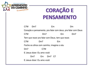 C7M     Dm7                  Em                    Dm
Coração e pensamento, pra falar com deus, pra falar com Deus
C7M                Dm7                 Em           Dm7
Tem que rezar pra falar com Deus, tem que rezar.
C7M            Dm7                Em
Feche os olhos com carinho, imagine o céu
Dm7               C7M
E Jesus dizer: Eu amo você
      Dm7        Em      Dm7 C7
E Jesus dizer: Eu amo você
 