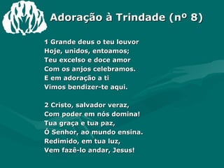 Adoração à Trindade (nº 8) 1  Grande deus o teu louvor Hoje, unidos, entoamos; Teu excelso e doce amor Com os anjos celebramos. E em adoração a ti Vimos bendizer-te aqui. 2 Cristo, salvador veraz,  Com poder em nós domina! Tua graça e tua paz,  Ó Senhor, ao mundo ensina. Redimido, em tua luz, Vem fazê-lo andar, Jesus! 