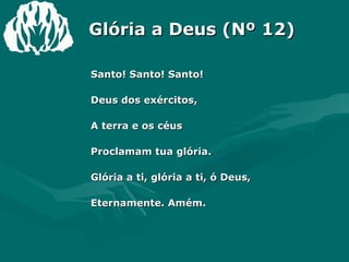 Glória a Deus (Nº 12) Santo! Santo! Santo! Deus dos exércitos, A terra e os céus Proclamam tua glória. Glória a ti, glória a ti, ó Deus, Eternamente. Amém. 