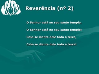 Reverência (nº 2) O Senhor está no seu santo templo, O Senhor está no seu santo templo! Cale-se diante dele toda a terra, Cale-se diante dele toda a terra! 