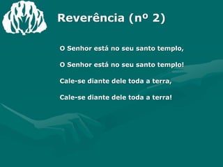 Reverência (nº 2)O Senhor está no seu santo templo,O Senhor está no seu santo templo!Cale-se diante dele toda a terra,Cale-se diante dele toda a terra!