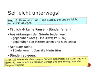  Täglich  keine Pause, «Sündenferien»
 Auswirkungen der Sünde bedenken
 gegenüber Gott (1 Mo 39:9; Ps 51:6)
 gegenüber den Mitmenschen und sich selbst
 Achtsam sein:
 Sünde kommt über die Hintertüre
 Sünden ablegen:
8
 