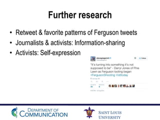SAINT LOUIS
UNIVERSITY
Further research
• Retweet & favorite patterns of Ferguson tweets
• Journalists & activists: Information-sharing
• Activists: Self-expression
 