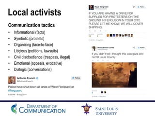SAINT LOUIS
UNIVERSITY
Local activists
Communication tactics
• Informational (facts)
• Symbolic (protests)
• Organizing (face-to-face)
• Litigious (petitions, lawsuits)
• Civil disobedience (trespass, illegal)
• Emotional (appeals, evocative)
• Dialogic (conversations)
 