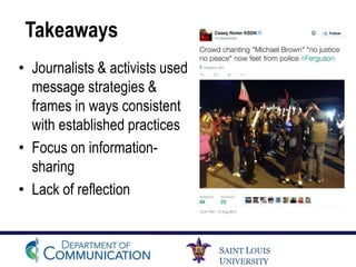 SAINT LOUIS
UNIVERSITY
Takeaways
• Journalists & activists used
message strategies &
frames in ways consistent
with established practices
• Focus on information-
sharing
• Lack of reflection
 