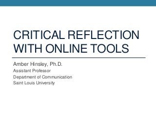 CRITICAL REFLECTION
WITH ONLINE TOOLS
Amber Hinsley, Ph.D.
Assistant Professor
Department of Communication
Saint Louis University

 