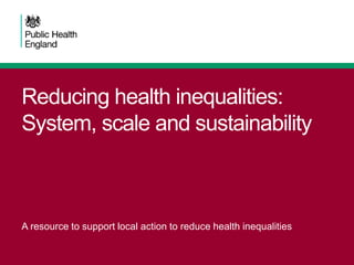 Reducing health inequalities:
System, scale and sustainability
A resource to support local action to reduce health inequalities
 