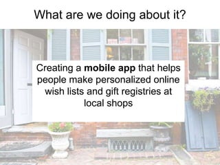 What are we doing about it?

Creating a mobile app that helps
people make personalized online
wish lists and gift registries at
local shops

 