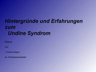 Hintergründe und Erfahrungen
zum
Undine Syndrom
Referat
von
Yvonne Keiper
ex. Krankenschwester
 
