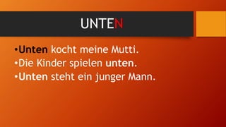 UNTEN
•Unten kocht meine Mutti.
•Die Kinder spielen unten.
•Unten steht ein junger Mann.
 
