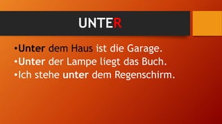 UNTER
•Unter dem Haus ist die Garage.
•Unter der Lampe liegt das Buch.
•Ich stehe unter dem Regenschirm.
 
