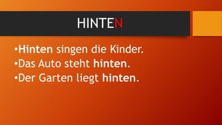 HINTEN
•Hinten singen die Kinder.
•Das Auto steht hinten.
•Der Garten liegt hinten.
 
